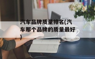 汽车品牌质量排名(汽车那个品牌的质量最好)