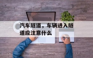 汽车隧道，车辆进入隧道应注意什么