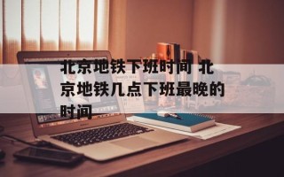 北京地铁下班时间 北京地铁几点下班最晚的时间