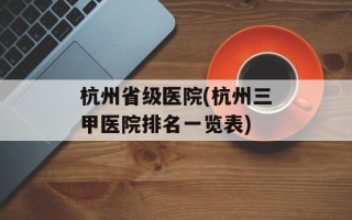 杭州省级医院(杭州三甲医院排名一览表)
