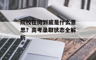 院校在阅到底是什么意思？高考录取状态全解析