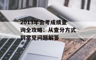 2013年会考成绩查询全攻略：从查分方式到常见问题解答
