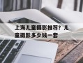 上海儿童摄影推荐？儿童摄影多少钱一套