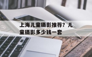 上海儿童摄影推荐？儿童摄影多少钱一套