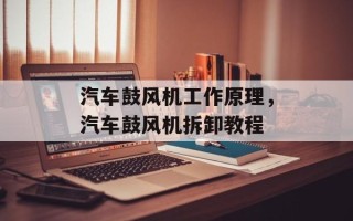汽车鼓风机工作原理，汽车鼓风机拆卸教程
