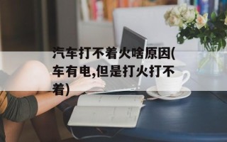 汽车打不着火啥原因(车有电,但是打火打不着)