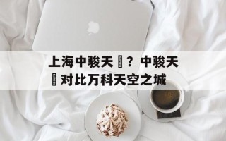 上海中骏天璟？中骏天璟对比万科天空之城