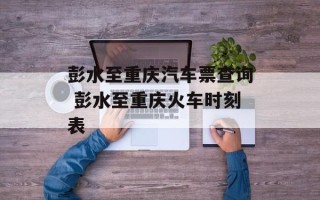 彭水至重庆汽车票查询 彭水至重庆火车时刻表