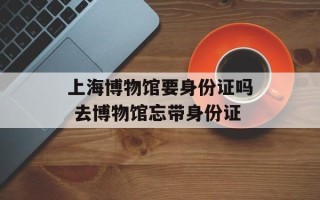 上海博物馆要身份证吗 去博物馆忘带身份证