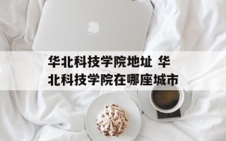 华北科技学院地址 华北科技学院在哪座城市