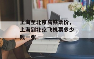 上海至北京高铁票价，上海到北京飞机票多少钱一张