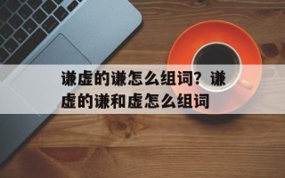 谦虚的谦怎么组词？谦虚的谦和虚怎么组词
