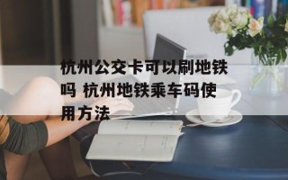杭州公交卡可以刷地铁吗 杭州地铁乘车码使用方法