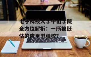 电子科技大学中山学院全方位解析：一所被低估的应用型强校？