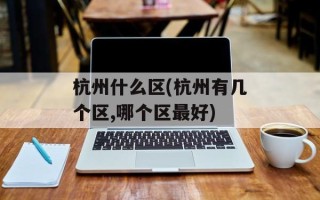 杭州什么区(杭州有几个区,哪个区最好)