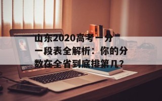 山东2020高考一分一段表全解析：你的分数在全省到底排第几？