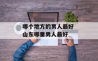 哪个地方的男人最好 山东哪里男人最好