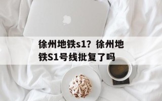 徐州地铁s1？徐州地铁S1号线批复了吗