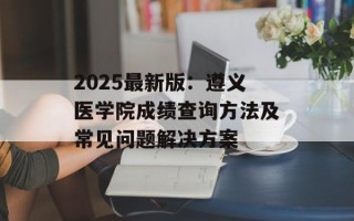 2025最新版：遵义医学院成绩查询方法及常见问题解决方案