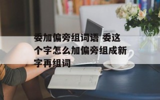 委加偏旁组词语 委这个字怎么加偏旁组成新字再组词