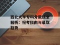 西北大学专科分数线全解析：报考指南与录取趋势