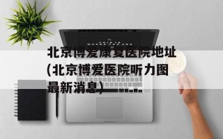 北京博爱康复医院地址(北京博爱医院听力图最新消息)