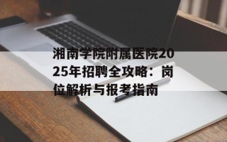 湘南学院附属医院2025年招聘全攻略：岗位解析与报考指南