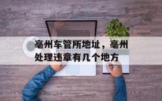 亳州车管所地址，亳州处理违章有几个地方