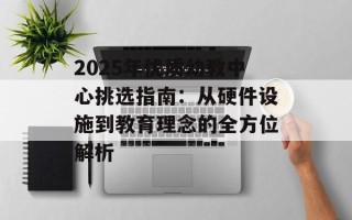 2025年优质幼教中心挑选指南：从硬件设施到教育理念的全方位解析