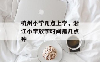 杭州小学几点上学，浙江小学放学时间是几点钟