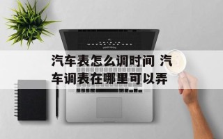 汽车表怎么调时间 汽车调表在哪里可以弄