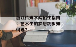 浙江传媒学院招生指南：艺术生的梦想跳板如何选？