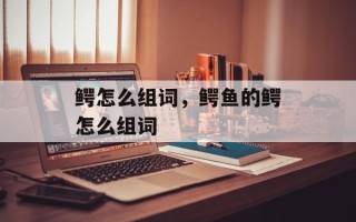鳄怎么组词，鳄鱼的鳄怎么组词
