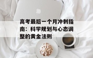 高考最后一个月冲刺指南：科学规划与心态调整的黄金法则