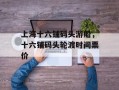 上海十六铺码头游船，十六铺码头轮渡时间票价