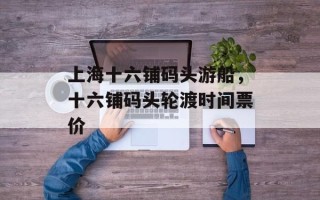 上海十六铺码头游船，十六铺码头轮渡时间票价