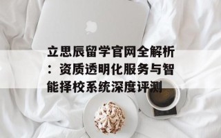 立思辰留学官网全解析：资质透明化服务与智能择校系统深度评测