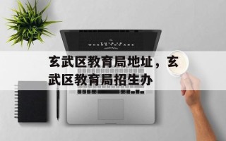玄武区教育局地址，玄武区教育局招生办