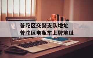 普陀区交警支队地址 普陀区电瓶车上牌地址