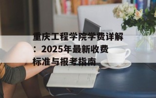重庆工程学院学费详解：2025年最新收费标准与报考指南