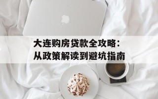 大连购房贷款全攻略：从政策解读到避坑指南