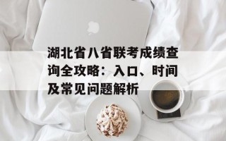 湖北省八省联考成绩查询全攻略：入口、时间及常见问题解析