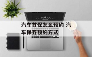 汽车首保怎么预约 汽车保养预约方式