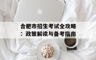 合肥市招生考试全攻略：政策解读与备考指南