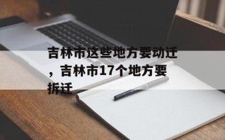 吉林市这些地方要动迁，吉林市17个地方要拆迁