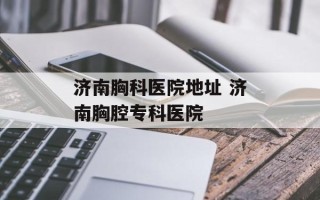 济南胸科医院地址 济南胸腔专科医院