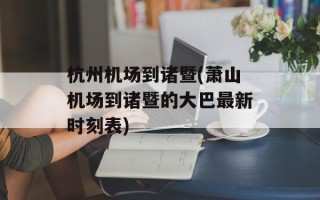 杭州机场到诸暨(萧山机场到诸暨的大巴最新时刻表)