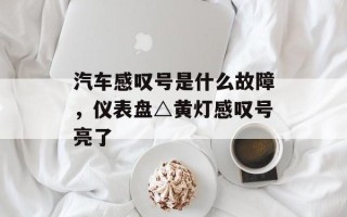 汽车感叹号是什么故障，仪表盘△黄灯感叹号亮了