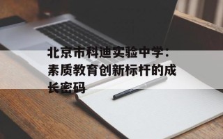 北京市科迪实验中学：素质教育创新标杆的成长密码