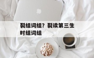 裂组词组？裂读第三生时组词组